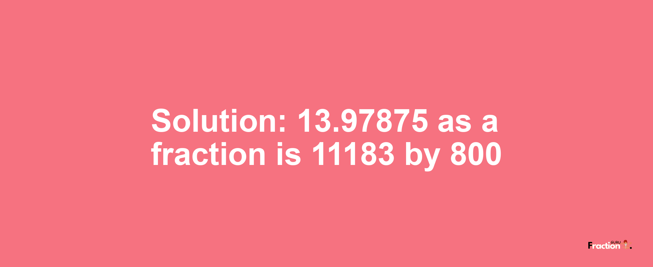 Solution:13.97875 as a fraction is 11183/800